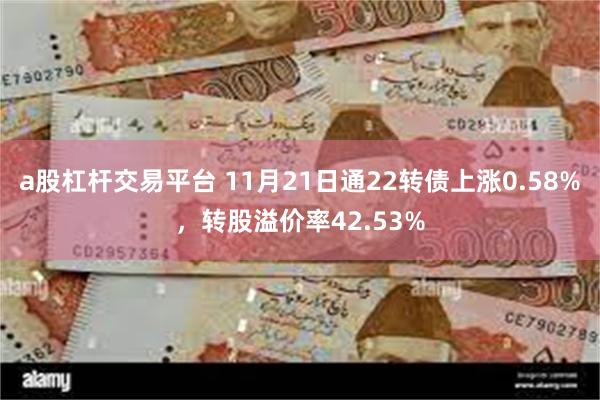 a股杠杆交易平台 11月21日通22转债上涨0.58%，转股溢价率42.53%