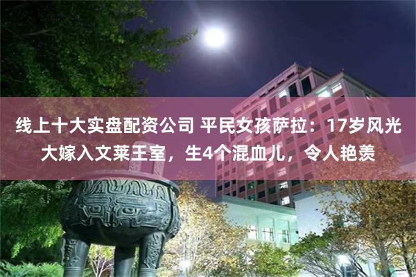 线上十大实盘配资公司 平民女孩萨拉：17岁风光大嫁入文莱王室，生4个混血儿，令人艳羡