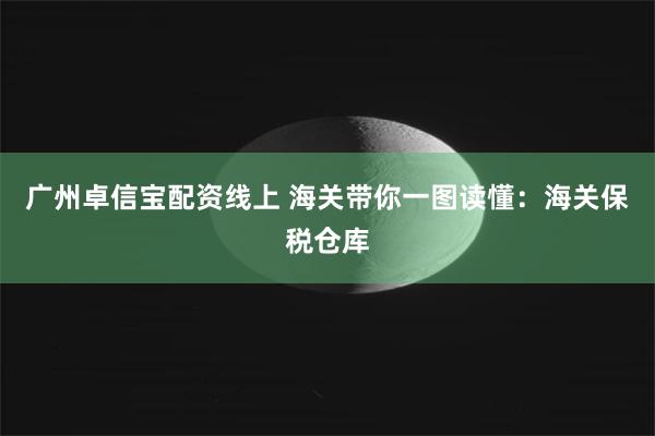 广州卓信宝配资线上 海关带你一图读懂：海关保税仓库