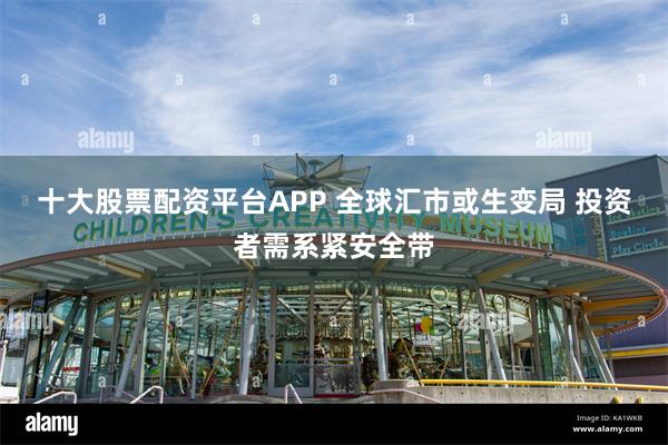 十大股票配资平台APP 全球汇市或生变局 投资者需系紧安全带