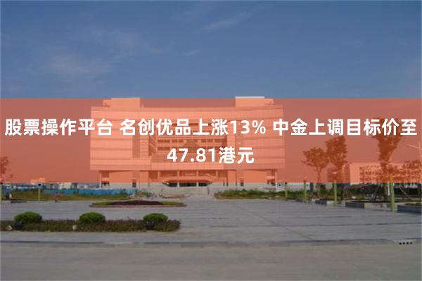 股票操作平台 名创优品上涨13% 中金上调目标价至47.81港元