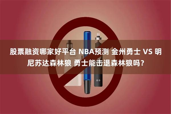 股票融资哪家好平台 NBA预测 金州勇士 VS 明尼苏达森林狼 勇士能击退森林狼吗？