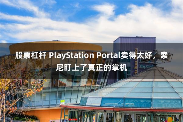 股票杠杆 PlayStation Portal卖得太好，索尼盯上了真正的掌机