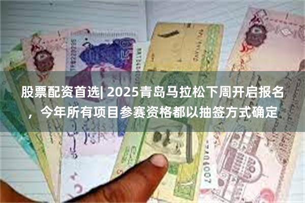 股票配资首选| 2025青岛马拉松下周开启报名，今年所有项目参赛资格都以抽签方式确定