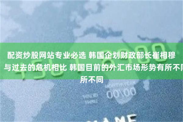 配资炒股网站专业必选 韩国企划财政部长崔相穆：与过去的危机相比 韩国目前的外汇市场形势有所不同