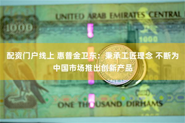 配资门户线上 惠普金卫东：秉承工匠理念 不断为中国市场推出创新产品