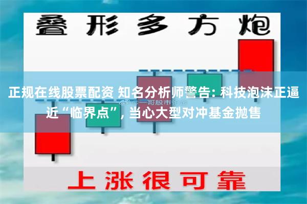 正规在线股票配资 知名分析师警告: 科技泡沫正逼近“临界点”, 当心大型对冲基金抛售