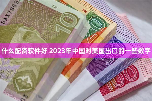 什么配资软件好 2023年中国对美国出口的一些数字