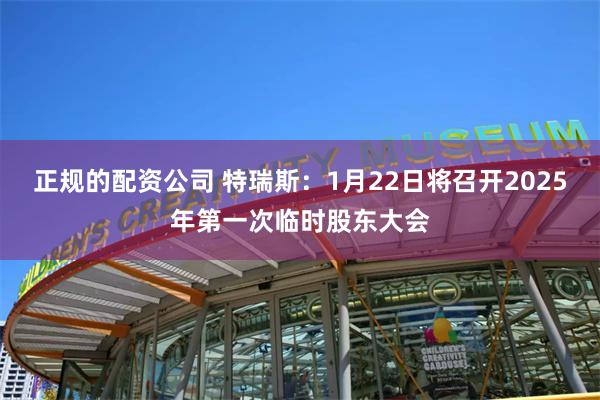 正规的配资公司 特瑞斯：1月22日将召开2025年第一次临时股东大会