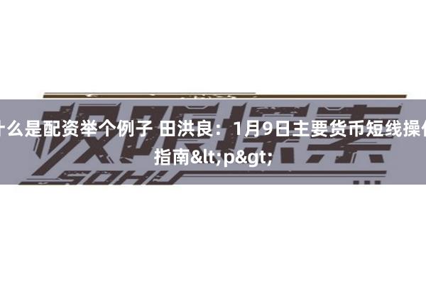 什么是配资举个例子 田洪良：1月9日主要货币短线操作指南<p>