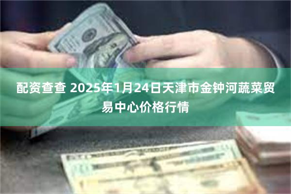 配资查查 2025年1月24日天津市金钟河蔬菜贸易中心价格行情