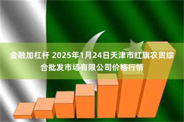 金融加杠杆 2025年1月24日天津市红旗农贸综合批发市场有限公司价格行情