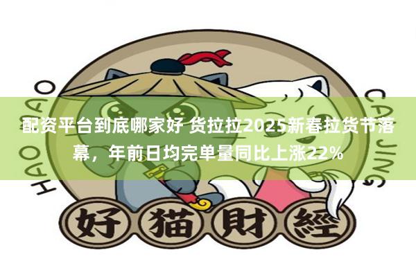 配资平台到底哪家好 货拉拉2025新春拉货节落幕，年前日均完单量同比上涨22%