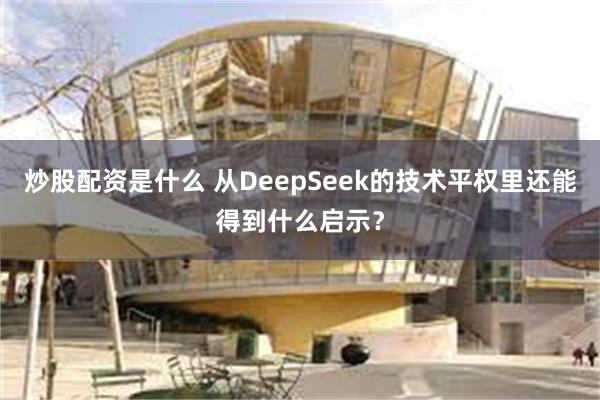 炒股配资是什么 从DeepSeek的技术平权里还能得到什么启示？