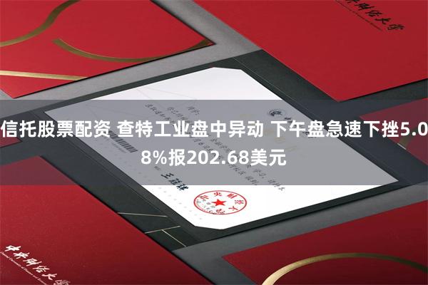 信托股票配资 查特工业盘中异动 下午盘急速下挫5.08%报202.68美元