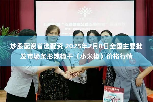 炒股配资首选配资 2025年2月8日全国主要批发市场条形辣椒干（小米椒）价格行情