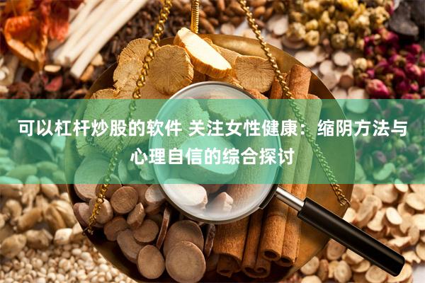 可以杠杆炒股的软件 关注女性健康：缩阴方法与心理自信的综合探讨