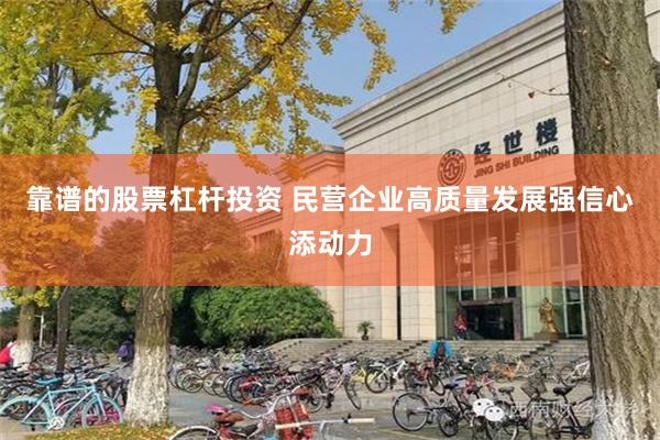 靠谱的股票杠杆投资 民营企业高质量发展强信心添动力