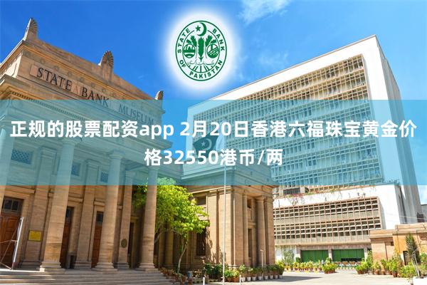 正规的股票配资app 2月20日香港六福珠宝黄金价格32550港币/两