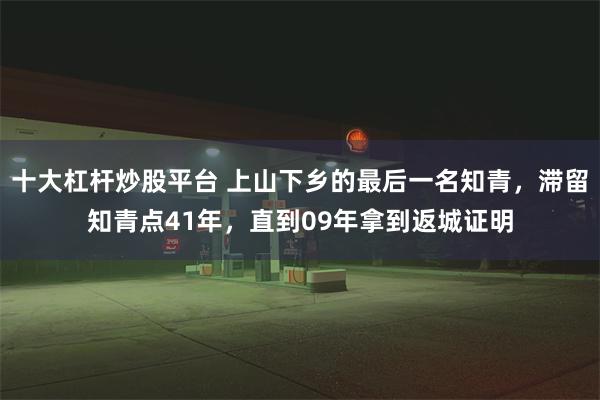 十大杠杆炒股平台 上山下乡的最后一名知青，滞留知青点41年，直到09年拿到返城证明