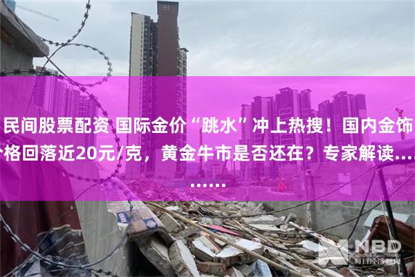 民间股票配资 国际金价“跳水”冲上热搜！国内金饰价格回落近20元/克，黄金牛市是否还在？专家解读......