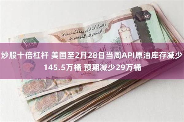 炒股十倍杠杆 美国至2月28日当周API原油库存减少145.5万桶 预期减少29万桶