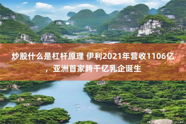 炒股什么是杠杆原理 伊利2021年营收1106亿，亚洲首家跨千亿乳企诞生