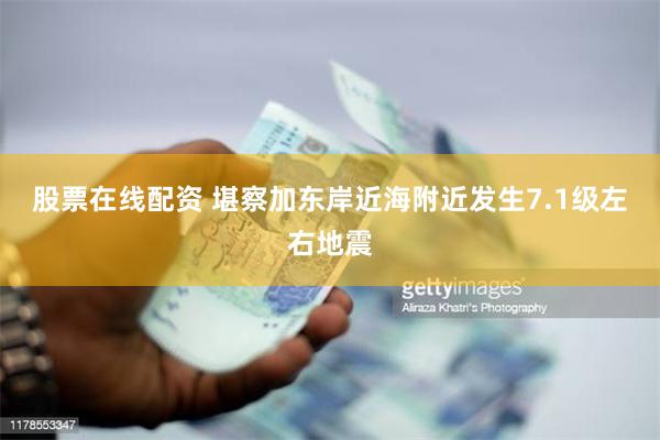 股票在线配资 堪察加东岸近海附近发生7.1级左右地震