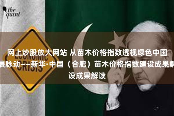 网上炒股放大网站 从苗木价格指数透视绿色中国发展脉动——新华·中国（合肥）苗木价格指数建设成果解读