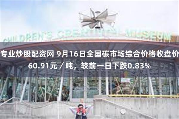 专业炒股配资网 9月16日全国碳市场综合价格收盘价60.91元／吨，较前一日下跌0.83%
