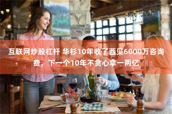 互联网炒股杠杆 华杉10年收了西贝6000万咨询费，下一个10年不贪心拿一两亿