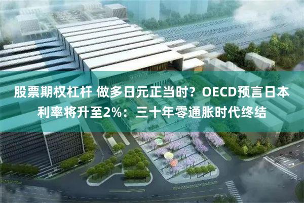 股票期权杠杆 做多日元正当时？OECD预言日本利率将升至2%：三十年零通胀时代终结