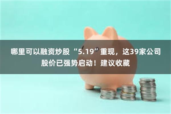 哪里可以融资炒股 “5.19”重现，这39家公司股价已强势启动！建议收藏