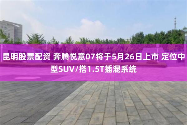 昆明股票配资 奔腾悦意07将于5月26日上市 定位中型SUV/搭1.5T插混系统