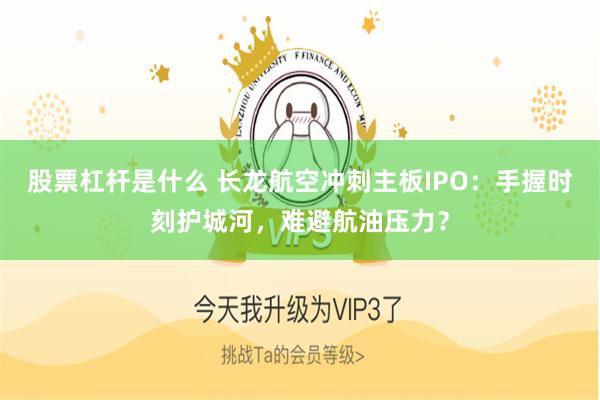 股票杠杆是什么 长龙航空冲刺主板IPO：手握时刻护城河，难避航油压力？