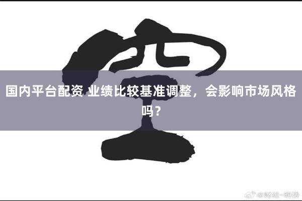 国内平台配资 业绩比较基准调整，会影响市场风格吗？