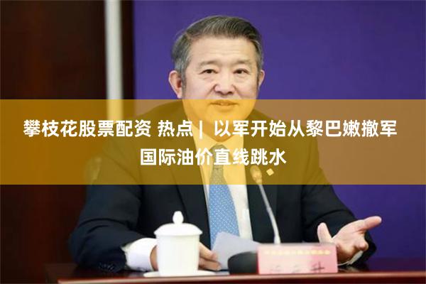 攀枝花股票配资 热点 |  以军开始从黎巴嫩撤军 国际油价直线跳水