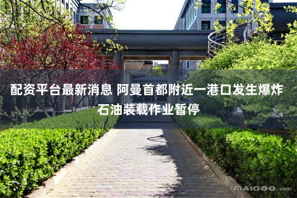 配资平台最新消息 阿曼首都附近一港口发生爆炸 石油装载作业暂停