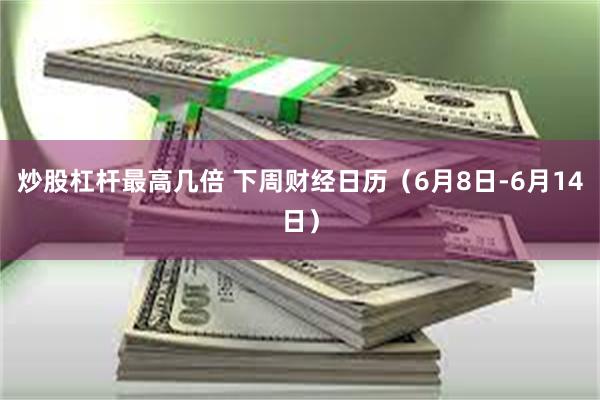炒股杠杆最高几倍 下周财经日历（6月8日-6月14日）