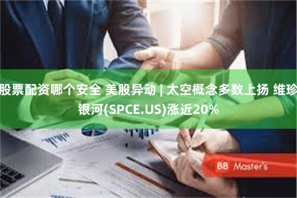 股票配资哪个安全 美股异动 | 太空概念多数上扬 维珍银河(SPCE.US)涨近20%