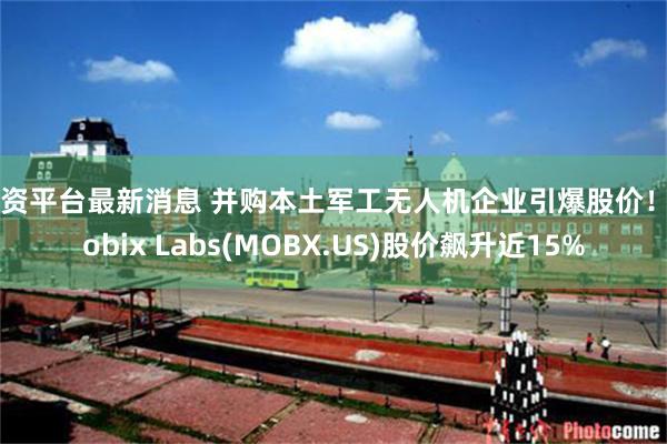 配资平台最新消息 并购本土军工无人机企业引爆股价！Mobix Labs(MOBX.US)股价飙升近15%