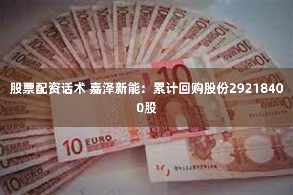 股票配资话术 嘉泽新能：累计回购股份29218400股