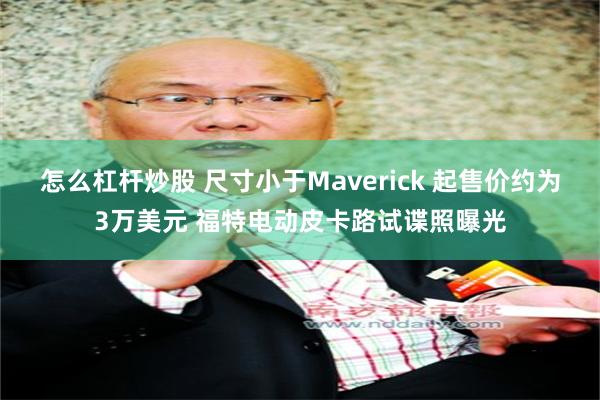 怎么杠杆炒股 尺寸小于Maverick 起售价约为3万美元 福特电动皮卡路试谍照曝光