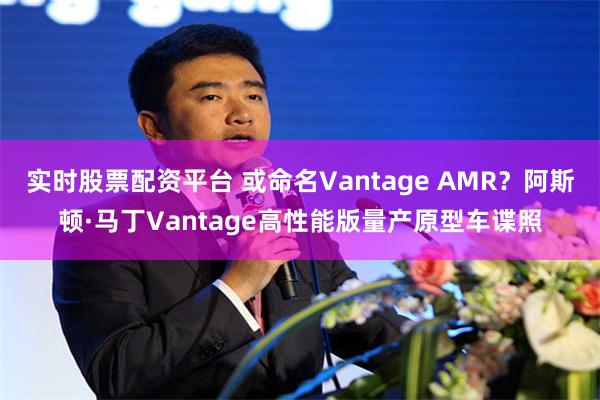 实时股票配资平台 或命名Vantage AMR？阿斯顿·马丁Vantage高性能版量产原型车谍照