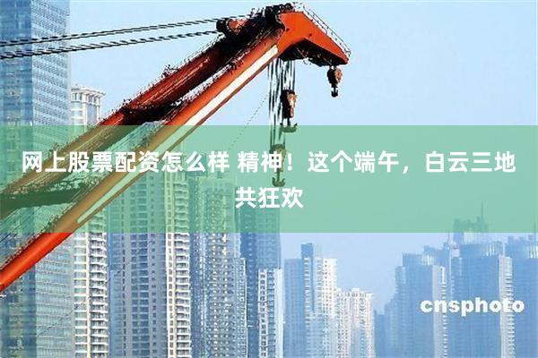 网上股票配资怎么样 精神！这个端午，白云三地共狂欢