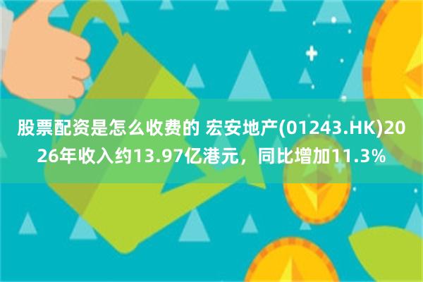 股票配资是怎么收费的 宏安地产(01243.HK)2026年收入约13.97亿港元，同比增加11.3%