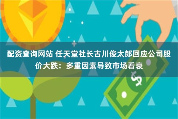 配资查询网站 任天堂社长古川俊太郎回应公司股价大跌：多重因素导致市场看衰