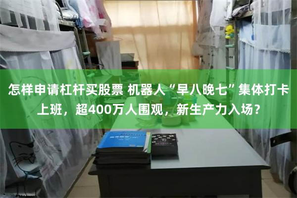 怎样申请杠杆买股票 机器人“早八晚七”集体打卡上班，超400万人围观，新生产力入场？