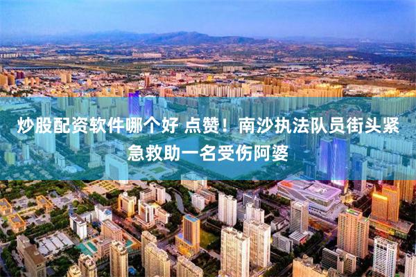 炒股配资软件哪个好 点赞！南沙执法队员街头紧急救助一名受伤阿婆