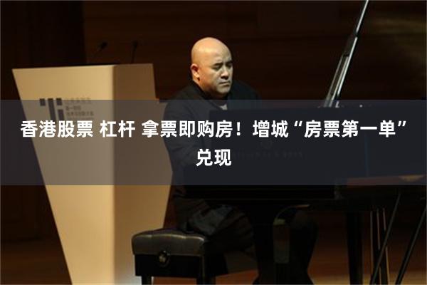 香港股票 杠杆 拿票即购房！增城“房票第一单”兑现